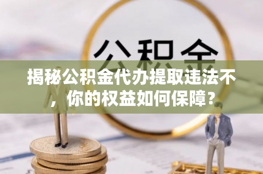 黄梅揭秘公积金代办提取违法不，你的权益如何保障？